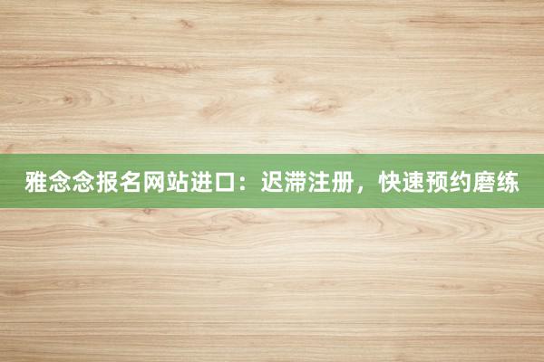 雅念念报名网站进口：迟滞注册，快速预约磨练