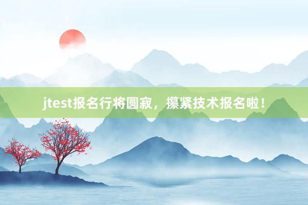 jtest报名行将圆寂，攥紧技术报名啦！