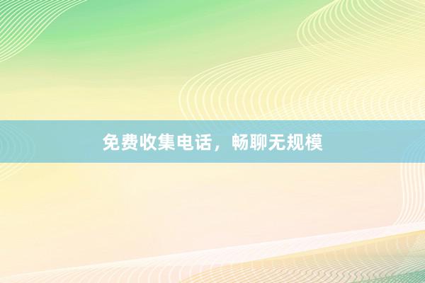 免费收集电话，畅聊无规模