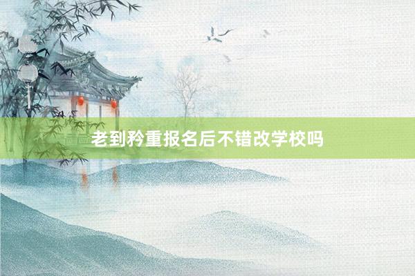 老到矜重报名后不错改学校吗