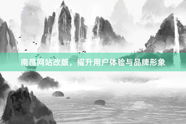 南昌网站改版，擢升用户体验与品牌形象