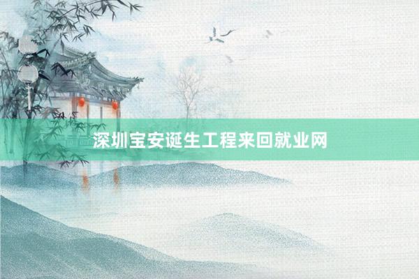 深圳宝安诞生工程来回就业网