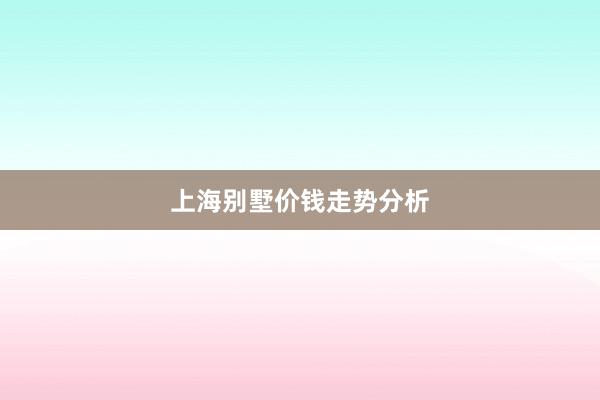上海别墅价钱走势分析