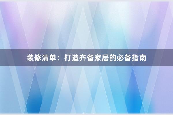 装修清单：打造齐备家居的必备指南