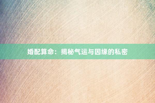 婚配算命：揭秘气运与因缘的私密
