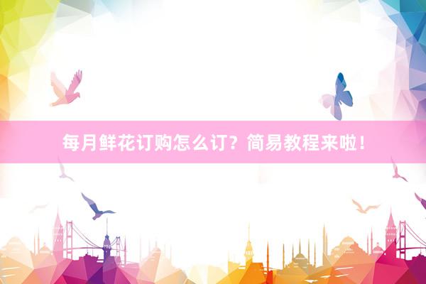 每月鲜花订购怎么订？简易教程来啦！