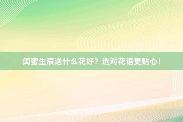 闺蜜生辰送什么花好？选对花语更贴心！