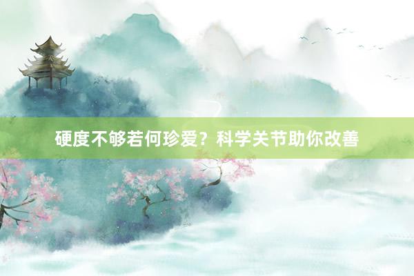 硬度不够若何珍爱？科学关节助你改善