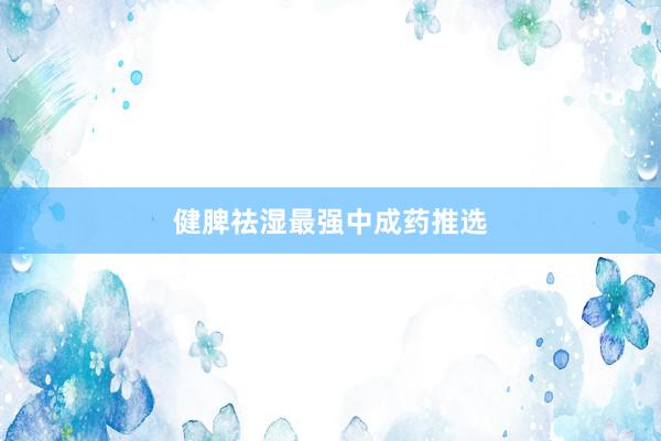 健脾祛湿最强中成药推选