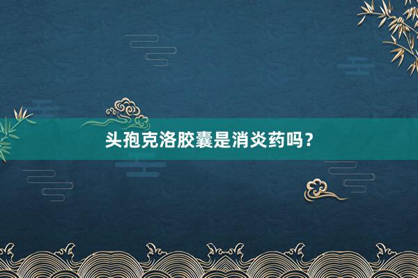 头孢克洛胶囊是消炎药吗？