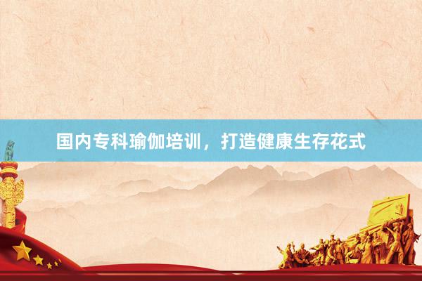 国内专科瑜伽培训，打造健康生存花式