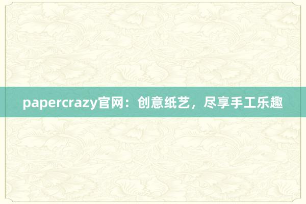 papercrazy官网：创意纸艺，尽享手工乐趣