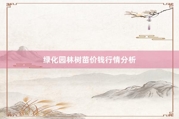 绿化园林树苗价钱行情分析